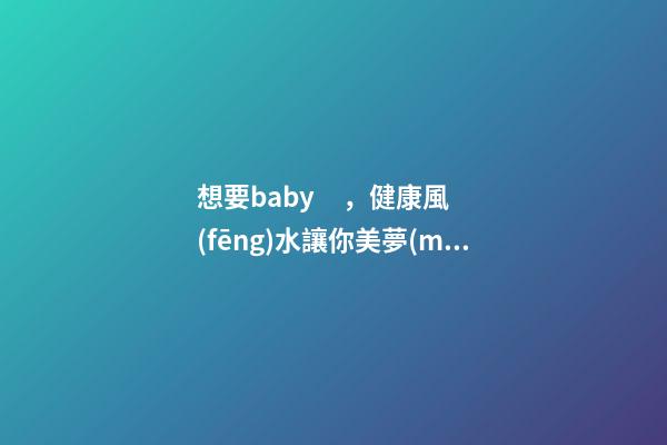 想要baby，健康風(fēng)水讓你美夢(mèng)成真